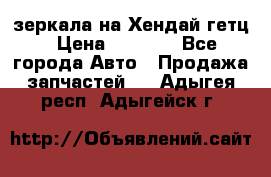 зеркала на Хендай гетц › Цена ­ 2 000 - Все города Авто » Продажа запчастей   . Адыгея респ.,Адыгейск г.